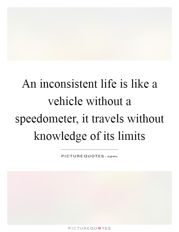 An inconsistent life is like a vehicle without a speedometer, it travels without knowledge of its limits Picture Quote #1