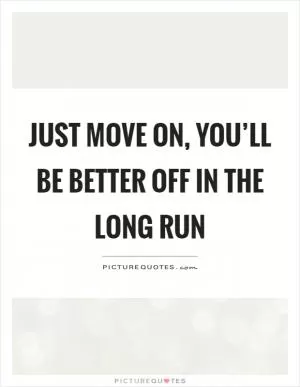 Just move on, you’ll be better off in the long run Picture Quote #1