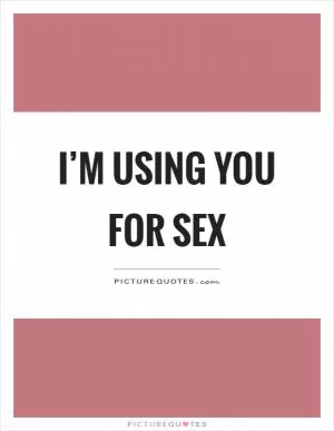 I’m using you for sex Picture Quote #1