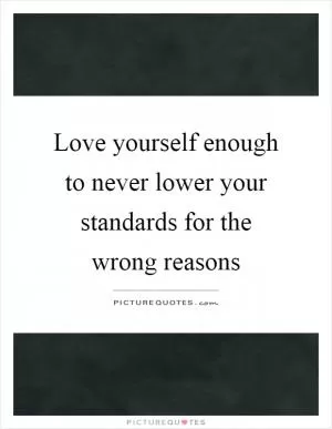 Love yourself enough to never lower your standards for the wrong reasons Picture Quote #1