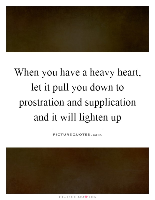When you have a heavy heart, let it pull you down to prostration and supplication and it will lighten up Picture Quote #1