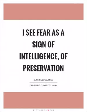 I see fear as a sign of intelligence, of preservation Picture Quote #1