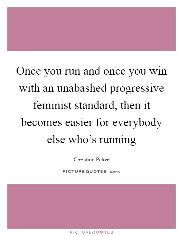 Once you run and once you win with an unabashed progressive feminist standard, then it becomes easier for everybody else who's running Picture Quote #1