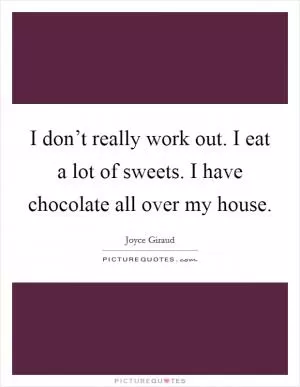 I don’t really work out. I eat a lot of sweets. I have chocolate all over my house Picture Quote #1