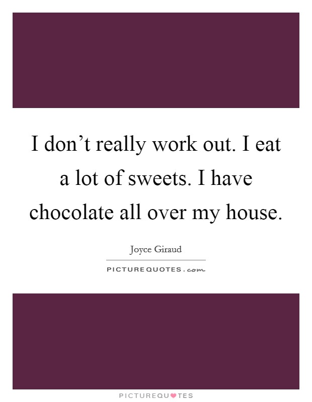 I don't really work out. I eat a lot of sweets. I have chocolate all over my house Picture Quote #1