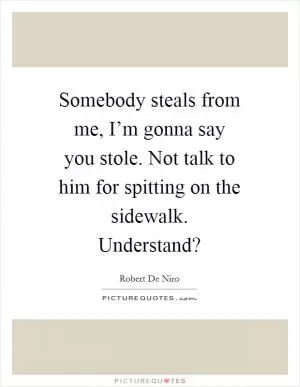 Somebody steals from me, I’m gonna say you stole. Not talk to him for spitting on the sidewalk. Understand? Picture Quote #1