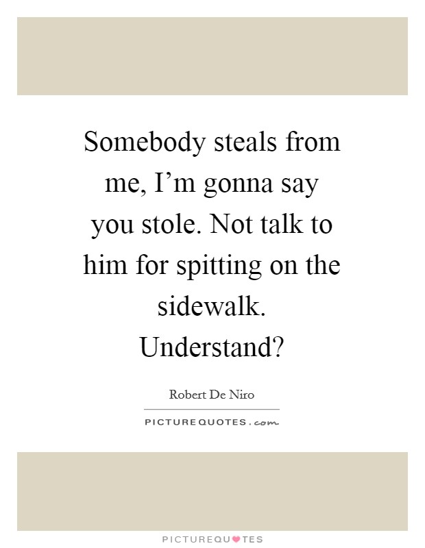 Somebody steals from me, I'm gonna say you stole. Not talk to him for spitting on the sidewalk. Understand? Picture Quote #1