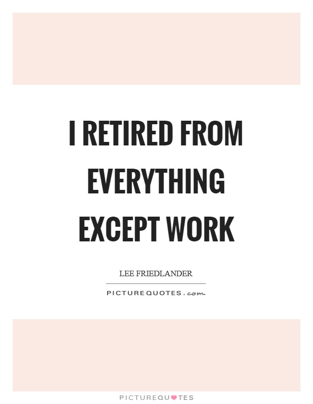 I retired from everything except work Picture Quote #1