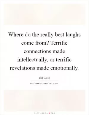 Where do the really best laughs come from? Terrific connections made intellectually, or terrific revelations made emotionally Picture Quote #1