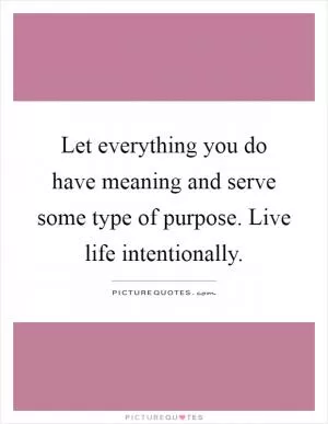 Let everything you do have meaning and serve some type of purpose. Live life intentionally Picture Quote #1