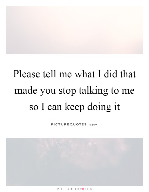 Please tell me what I did that made you stop talking to me so I can keep doing it Picture Quote #1