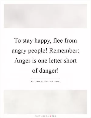 To stay happy, flee from angry people! Remember: Anger is one letter short of danger! Picture Quote #1