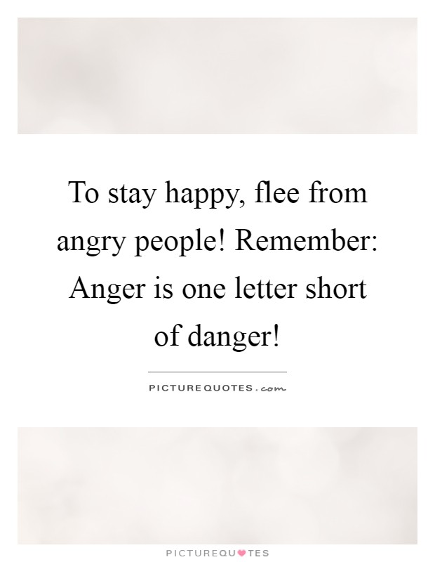 To stay happy, flee from angry people! Remember: Anger is one letter short of danger! Picture Quote #1