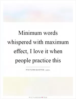 Minimum words whispered with maximum effect, I love it when people practice this Picture Quote #1