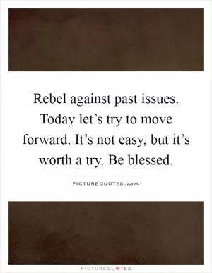 Rebel against past issues. Today let’s try to move forward. It’s not easy, but it’s worth a try. Be blessed Picture Quote #1