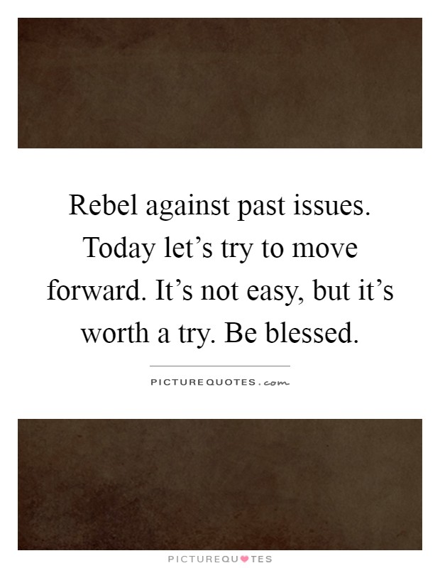 Rebel against past issues. Today let's try to move forward. It's not easy, but it's worth a try. Be blessed Picture Quote #1