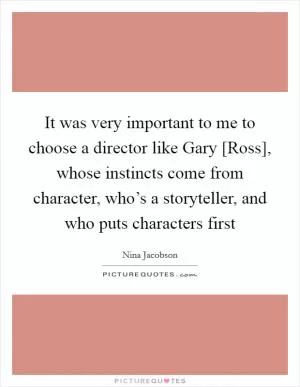 It was very important to me to choose a director like Gary [Ross], whose instincts come from character, who’s a storyteller, and who puts characters first Picture Quote #1