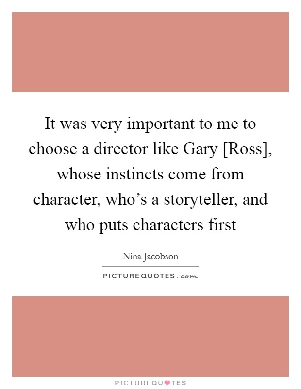 It was very important to me to choose a director like Gary [Ross], whose instincts come from character, who's a storyteller, and who puts characters first Picture Quote #1