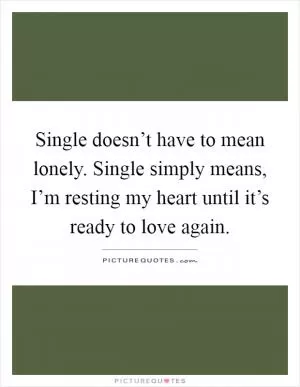 Single doesn’t have to mean lonely. Single simply means, I’m resting my heart until it’s ready to love again Picture Quote #1