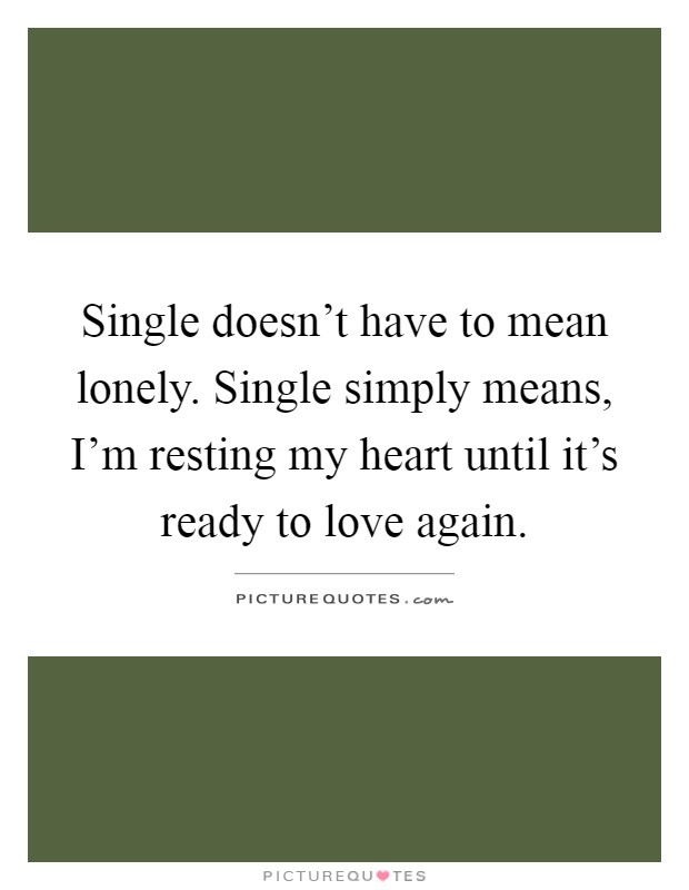 Single doesn't have to mean lonely. Single simply means, I'm resting my heart until it's ready to love again Picture Quote #1