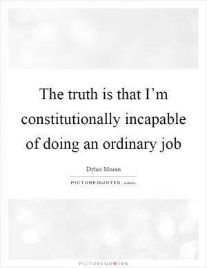 The truth is that I’m constitutionally incapable of doing an ordinary job Picture Quote #1