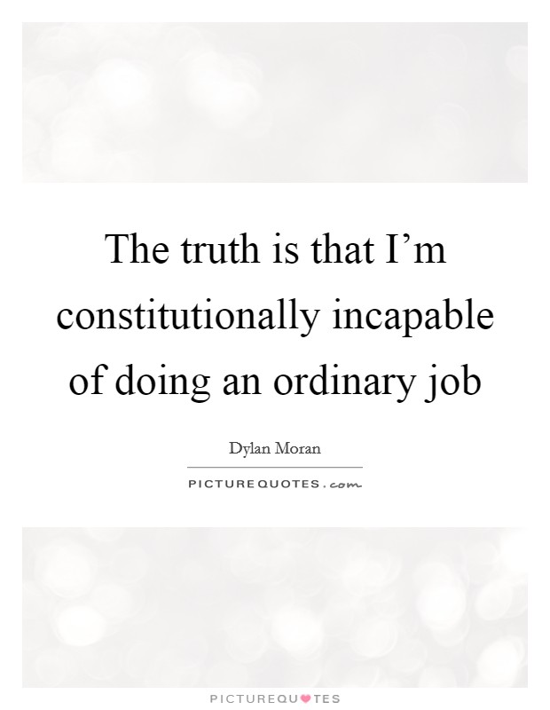 The truth is that I'm constitutionally incapable of doing an ordinary job Picture Quote #1