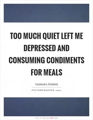 Too much quiet left me depressed and consuming condiments for meals Picture Quote #1