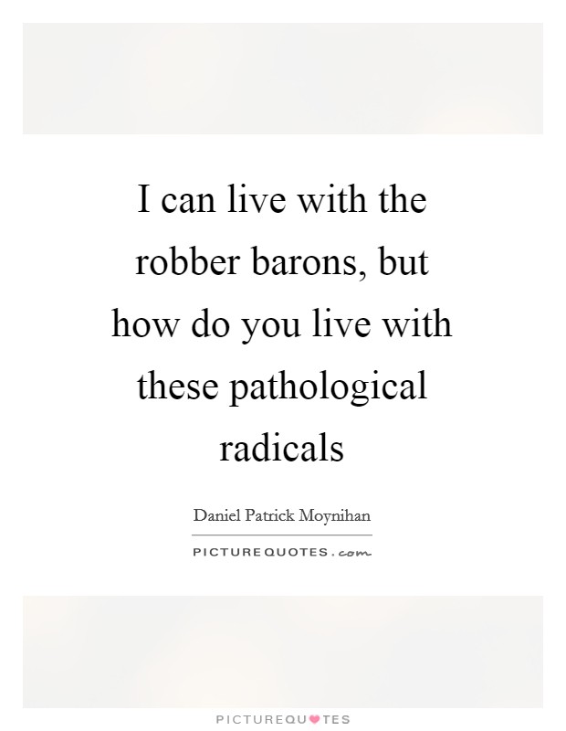 I can live with the robber barons, but how do you live with these pathological radicals Picture Quote #1