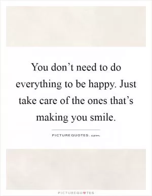 You don’t need to do everything to be happy. Just take care of the ones that’s making you smile Picture Quote #1