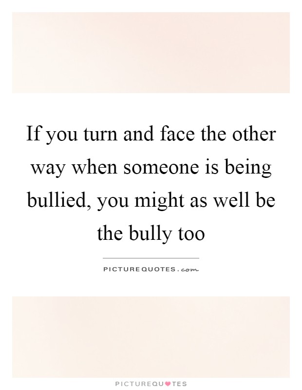 If you turn and face the other way when someone is being bullied, you might as well be the bully too Picture Quote #1