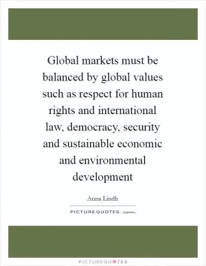 Global markets must be balanced by global values such as respect for human rights and international law, democracy, security and sustainable economic and environmental development Picture Quote #1