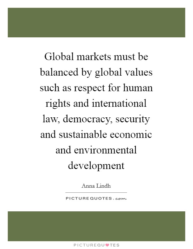 Global markets must be balanced by global values such as respect for human rights and international law, democracy, security and sustainable economic and environmental development Picture Quote #1