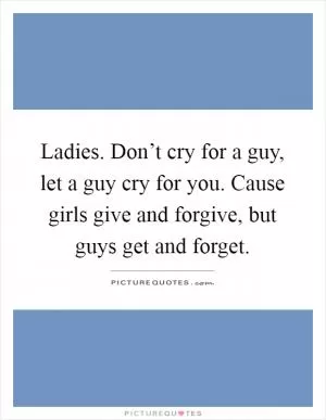 Ladies. Don’t cry for a guy, let a guy cry for you. Cause girls give and forgive, but guys get and forget Picture Quote #1