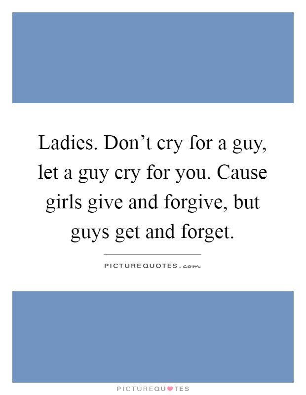 Ladies. Don't cry for a guy, let a guy cry for you. Cause girls give and forgive, but guys get and forget Picture Quote #1