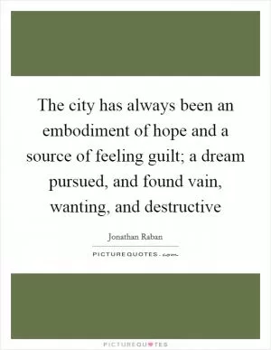 The city has always been an embodiment of hope and a source of feeling guilt; a dream pursued, and found vain, wanting, and destructive Picture Quote #1