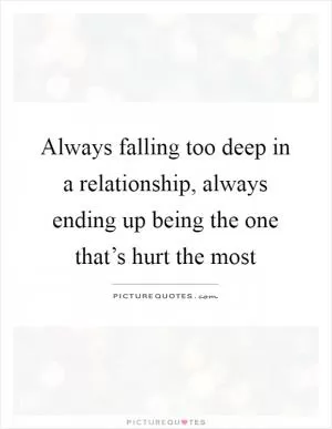 Always falling too deep in a relationship, always ending up being the one that’s hurt the most Picture Quote #1