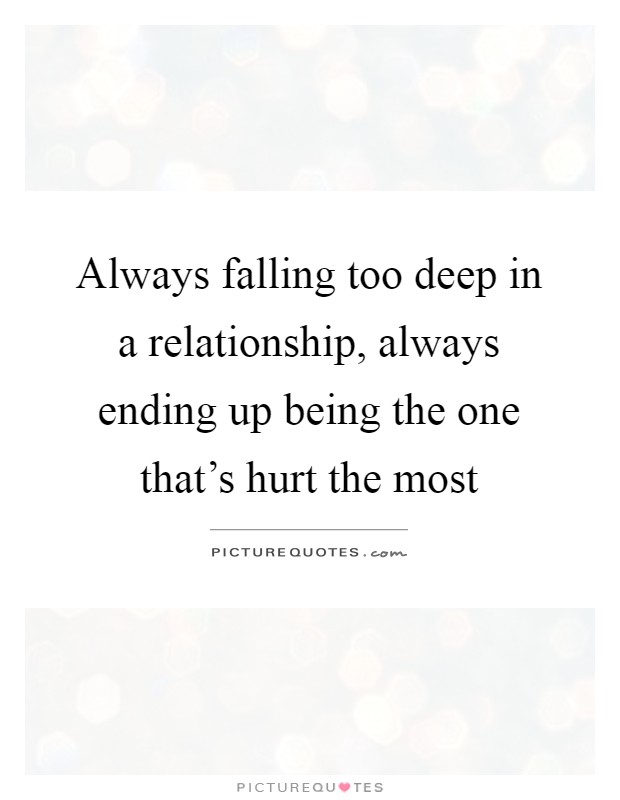 Always falling too deep in a relationship, always ending up being the one that's hurt the most Picture Quote #1