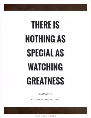 There is nothing as special as watching greatness Picture Quote #1