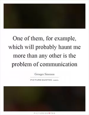 One of them, for example, which will probably haunt me more than any other is the problem of communication Picture Quote #1