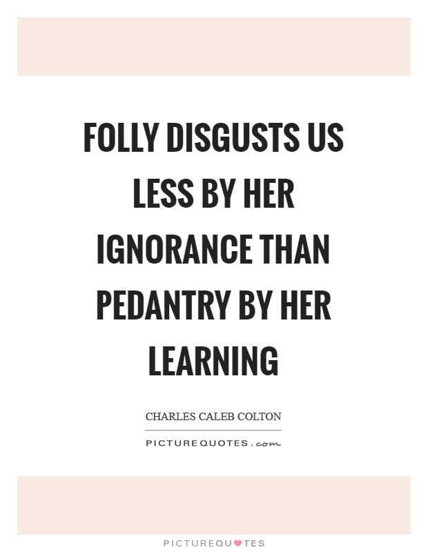 Folly disgusts us less by her ignorance than pedantry by her learning Picture Quote #1