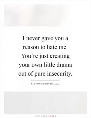 I never gave you a reason to hate me. You’re just creating your own little drama out of pure insecurity Picture Quote #1