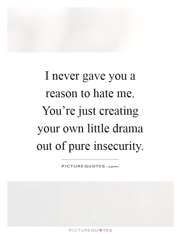I never gave you a reason to hate me. You're just creating your own little drama out of pure insecurity Picture Quote #1