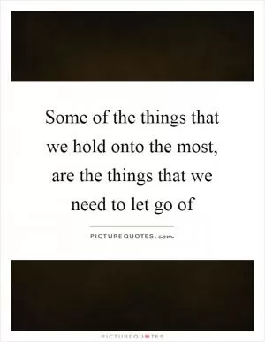 Some of the things that we hold onto the most, are the things that we need to let go of Picture Quote #1