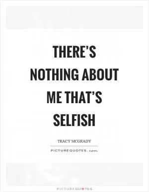 There’s nothing about me that’s selfish Picture Quote #1