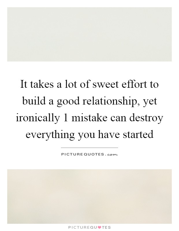 It takes a lot of sweet effort to build a good relationship, yet ironically 1 mistake can destroy everything you have started Picture Quote #1