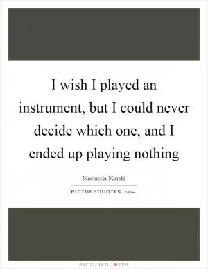 I wish I played an instrument, but I could never decide which one, and I ended up playing nothing Picture Quote #1