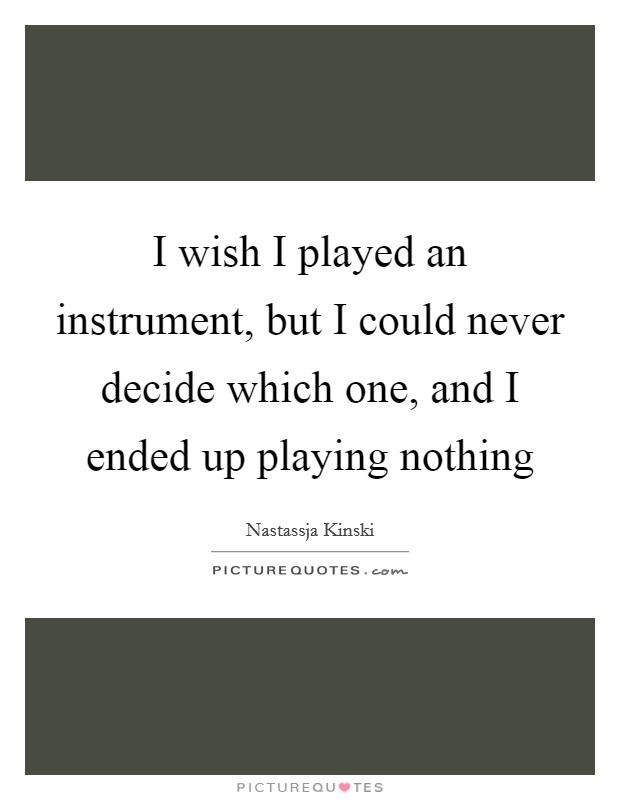 I wish I played an instrument, but I could never decide which one, and I ended up playing nothing Picture Quote #1