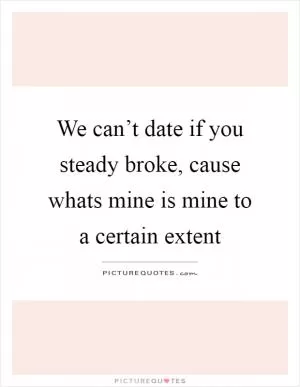 We can’t date if you steady broke, cause whats mine is mine to a certain extent Picture Quote #1