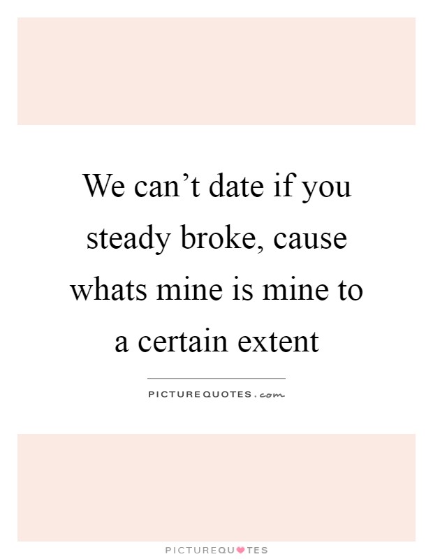 We can't date if you steady broke, cause whats mine is mine to a certain extent Picture Quote #1