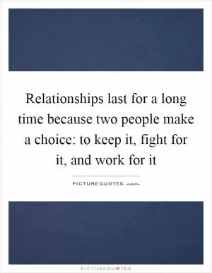 Relationships last for a long time because two people make a choice: to keep it, fight for it, and work for it Picture Quote #1